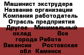 Машинист экструдера › Название организации ­ Компания-работодатель › Отрасль предприятия ­ Другое › Минимальный оклад ­ 12 000 - Все города Работа » Вакансии   . Ростовская обл.,Каменск-Шахтинский г.